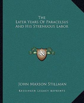 Paperback The Later Years Of Paracelsus And His Strenuous Labor Book