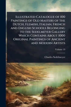 Illustrated Catalogue of 100 Paintings of Old Masters of the Dutch, Flemish, Italian, French and English Schools Belonging to the Sedelmeyer Gallery ... Paintings of Ancient and Modern Artists
