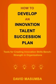 Paperback How to Develop an Innovation Talent Succession Plan: Tools for Creating Innovation Skills Bench-Strength in Organizations Book