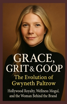 Grace, Grit & Goop: The Evolution of Gwyneth Paltrow - Hollywood Royalty, Wellness Mogul, and the Woman Behind the Brand