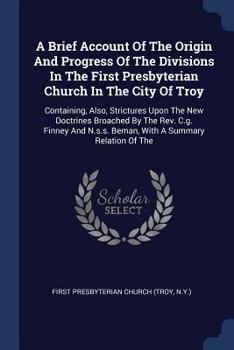 A Brief Account of the Origin and Progress of the Divisions in the First Presbyterian Church in the City of Troy: Containing, Also, Strictures Upon the New Doctrines Broached by the REV. C.G. Finney a