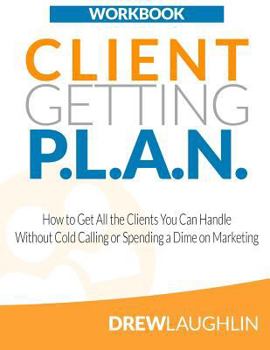 Paperback Client Getting P.L.A.N. - Workbook: How to Get All the Clients You Can Handle Without Cold Calling or Spending a Dime on Marketing Book