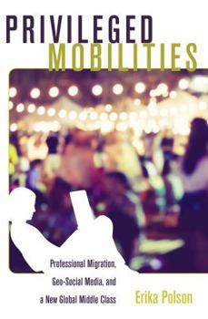 Hardcover Privileged Mobilities: Professional Migration, Geo-Social Media, and a New Global Middle Class Book