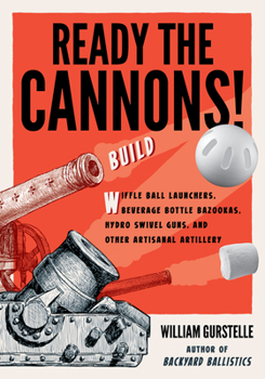Paperback Ready the Cannons!: Build Wiffle Ball Launchers, Beverage Bottle Bazookas, Hydro Swivel Guns, and Other Artisanal Artillery Book
