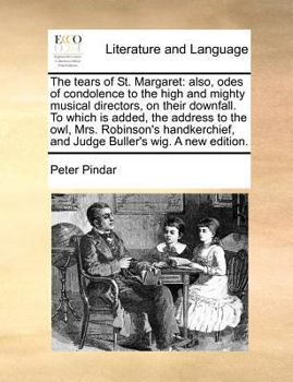 The tears of St. Margaret: also, odes of condolence to the high and mighty musical directors, on their downfall. To which is added, the address to the ... and Judge Buller's wig. A new edition.