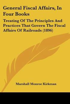 Paperback General Fiscal Affairs, In Four Books: Treating Of The Principles And Practices That Govern The Fiscal Affairs Of Railroads (1896) Book