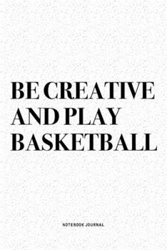 Paperback Be Creative And Play Basketball: A 6x9 Inch Diary Notebook Journal With A Bold Text Font Slogan On A Matte Cover and 120 Blank Lined Pages Makes A Gre Book