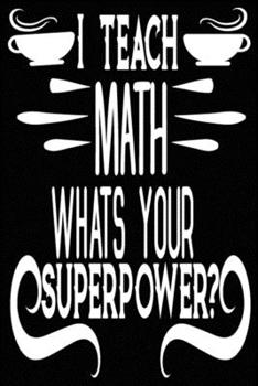 I TEACH MATH WHAT IS YOUR SUPER POWER?: Blank Lined Journal Notebook Appreciation Gift For Teachers