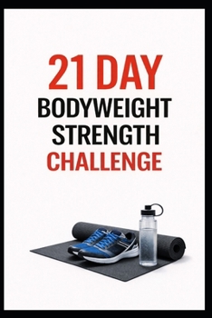 21 Day Bodyweight Strength Challenge: Build Full Body Strength at Home in Just 21 Days Using No Equipment (21 Day Challenges)