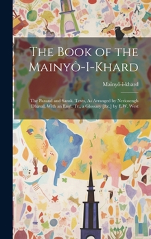 The Book of the Mainyô-I-Khard: The Pazand and Sansk. Texts, As Arranged by Neriosengh Dhaval, With an Engl. Tr., a Glossary [&c.] by E.W. West