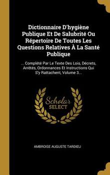 Dictionnaire D'hygiène Publique Et De Salubrité Ou Répertoire De Toutes Les Questions Relatives À La Santé Publique: ... Complété Par Le Texte Des ... S'y Rattachent, Volume 3...