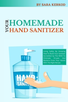 Paperback Homemade Hand Sanitizer Recipes: Living Safely By Knowing How To Build Your Sanitizer Accredited by The WHO To Eliminate Viruses And Bacteria From You Book