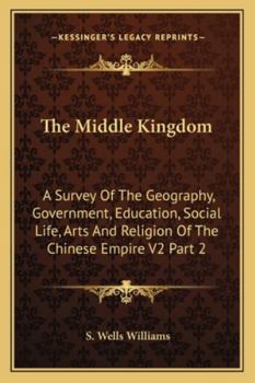 Paperback The Middle Kingdom: A Survey Of The Geography, Government, Education, Social Life, Arts And Religion Of The Chinese Empire V2 Part 2 Book