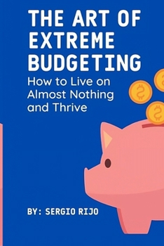 The Art of Extreme Budgeting: How to Live on Almost Nothing and Thrive
