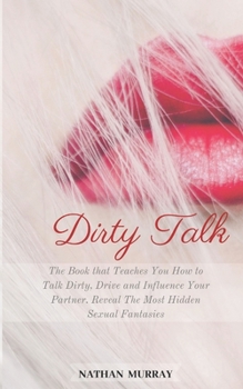 Paperback Dirty Talk: The Book that Teaches You How to Talk Dirty, Drive and Influence Your Partner. Reveal The Most Hidden Sexual Fantasies Book