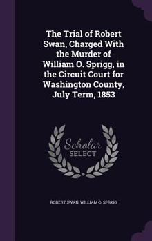 Hardcover The Trial of Robert Swan, Charged With the Murder of William O. Sprigg, in the Circuit Court for Washington County, July Term, 1853 Book