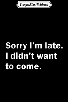 Composition Notebook: Sorry I'm Late I Didn't Want to Come Funny  Journal/Notebook Blank Lined Ruled 6x9 100 Pages