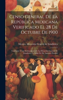 Censo General De La República Mexicana Verificado El 28 De Octubre De 1900: Conforme A Las Instrucciones De La Dirección General De Estadística A Cargo De Dr. Antonio Peñafiel