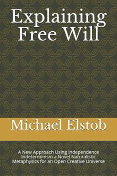 Paperback Explaining Free Will: A New Approach Using Independence Indeterminism a Novel Naturalistic Metaphysics for an Open Creative Universe Book