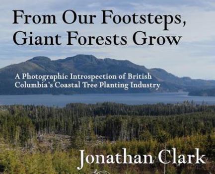 Hardcover From Our Footsteps, Giant Forests Grow: A Photographic Introspection of British Columbia's Coastal Tree Planting Industry Book