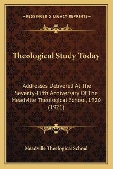 Theological Study Today: Addresses Delivered At The Seventy-Fifth Anniversary Of The Meadville Theological School, 1920