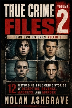 True Crime Files: Dark Case Histories, Volume 2: 12 Disturbing True Crime Stories of Deception, Revenge, Madness, and Murder (Nolan Ashgrave True Crime Files)