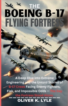 THE BOEING B-17 FLYING FORTRESS: A Deep Dive into Extreme Engineering and the Untold Stories of B-17 Crews Facing Enemy Fighters, Flak, and Impossible ... of the World's Storied Military Aircraft)