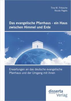 Paperback Das evangelische Pfarrhaus - ein Haus zwischen Himmel und Erde: Erwartungen an das deutsche evangelische Pfarrhaus und der Umgang mit ihnen [German] Book