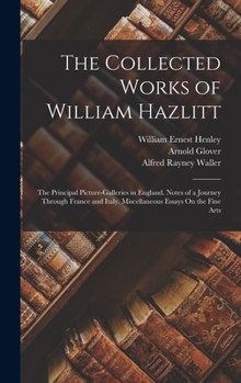 Hardcover The Collected Works of William Hazlitt: The Principal Picture-Galleries in England. Notes of a Journey Through France and Italy. Miscellaneous Essays Book