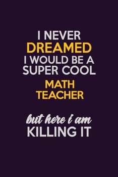 I Never Dreamed I Would Be A Super cool math teacher But Here I Am Killing It: Career journal, notebook and writing journal for encouraging men, women and kids. A framework for building your career.
