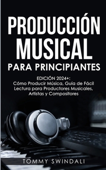 Producción Musical Para Principiantes Edición 2024+ Cómo Producir Música, Guía De Fácil Lectura Para Productores Musicales, Artistas Y Compositores (Spanish Edition)