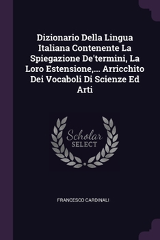Paperback Dizionario Della Lingua Italiana Contenente La Spiegazione De'termini, La Loro Estensione, ... Arricchito Dei Vocaboli Di Scienze Ed Arti Book