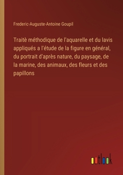 Traitè méthodique de l'aquarelle et du lavis appliqués a l'étude de la figure en général, du portrait d'après nature, du paysage, de la marine, des an