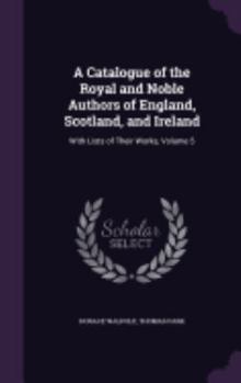 Hardcover A Catalogue of the Royal and Noble Authors of England, Scotland, and Ireland: With Lists of Their Works, Volume 5 Book