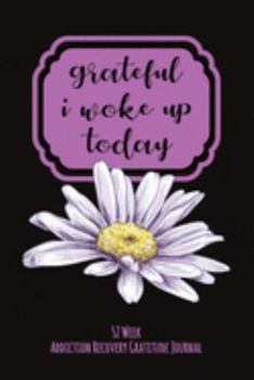 Grateful I Woke Up Today: 52 Week Gratitude Journal For Addiction Recovery With Daily and Weekly Gratitude and Affirmations