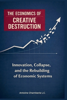 THE ECONOMICS OF CREATIVE DESTRUCTION: Innovation, Collapse, and the Rebuilding of Economic Systems