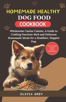 HOMEMADE HEALTHY DOG FOOD COOKBOOK: Wholesome Canine Cuisine, A Guide to Crafting Nutrient-Rich and Delicious Homemade Meals for a Healthier, Happier Dog.