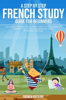 Paperback A Step By Step French Study Guide For Beginners: Learn French With Short Stories, Phrases While You Sleep, Numbers & Alphabet In The Car, Morning Medi [French] Book