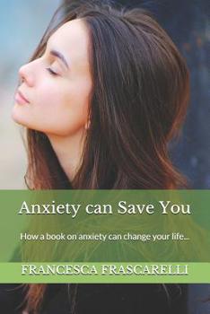 Paperback Anxiety Can Save You: How a Book on Anxiety Can Change Your Life... Book