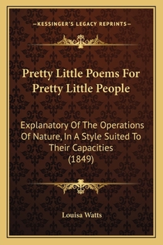 Pretty Little Poems For Pretty Little People: Explanatory Of The Operations Of Nature, In A Style Suited To Their Capacities