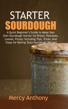 Paperback Starter Sourdough: A Quick Beginner's Guide to Make Your Own Sourdough Starter for Bread, Pancakes, Loaves, Pizzas: Including Tips, Trick Book