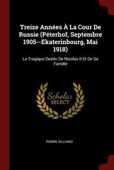 Paperback Treize Années À La Cour De Russie (Péterhof, Septembre 1905--Ekaterinbourg, Mai 1918): Le Tragique Destin De Nicolas II Et De Sa Famille [French] Book