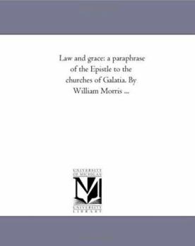 Law and grace: a paraphrase of the Epistle to the churches of Galatia. By William Morris ...