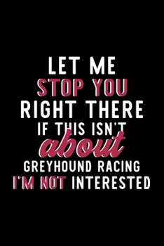 Let Me Stop You Right There If This Isn't About Greyhound Racing I'm Not Interested: Notebook for Greyhound Racing Lover | Great Christmas & Birthday ... | Greyhound Racing Fan Diary | 120 pages 6x