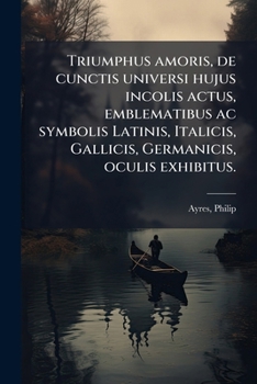 Paperback Triumphus amoris, de cunctis universi hujus incolis actus, emblematibus ac symbolis Latinis, Italicis, Gallicis, Germanicis, oculis exhibitus.: Oder: [German] Book