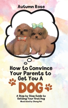 Hardcover How to Convince Your Parents to Get You A Dog: A Step by Step Guide to Getting Your First Dog Book