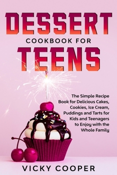 Dessert Cookbook for Teens: A Simple Recipe Book for Delicious Cakes, Cookies, Ice Cream, Puddings and Tarts for Kids and Teenagers to Enjoy with the Whole Family