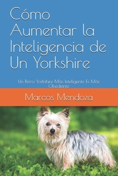 Paperback Cómo Aumentar la Inteligencia de Un Yorkshire: Un Perro Yorkshire Más Inteligente Es Más Obediente (Spanish Edition) [Spanish] Book