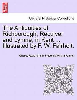 Paperback The Antiquities of Richborough, Reculver and Lymne, in Kent ... Illustrated by F. W. Fairholt. Book