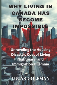 Paperback Why Living in Canada Has Become Impossible: Unraveling the Housing Disaster, Cost of Living Nightmare, and Immigration Dilemma Book